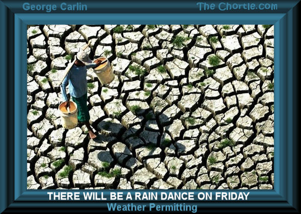 There will be a rain dance on Friday weather permitting.&nbsp;George Carlin 